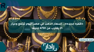 «قفزة جديدة».. أسعار الذهب في مصر اليوم ترتفع وعيار 21 يقترب من 4750 جنيهًا